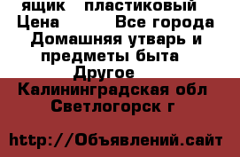 ящик   пластиковый › Цена ­ 270 - Все города Домашняя утварь и предметы быта » Другое   . Калининградская обл.,Светлогорск г.